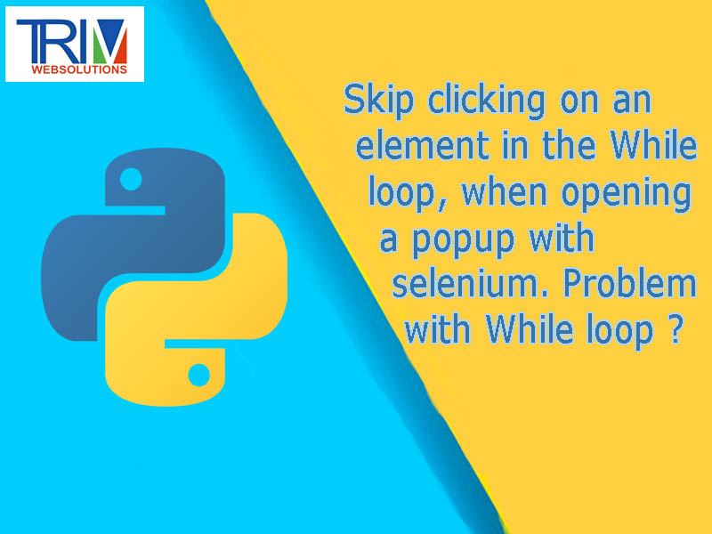 skip-clicking-on-an-element-in-the-while-loop-when-opening-a-popup-with-selenium-problem-with-while-loop-in-python