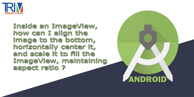 inside-an-imageview-how-can-i-align-the-image-to-the-bottom-horizontally-center-it-and-scale-it-to-fill-the-imageview-maintaining-aspect-ratio-in-android