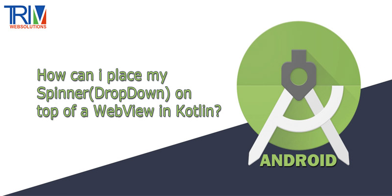 how-can-i-place-my-spinnerdropdown-on-top-of-a-webview-in-kotlin-android